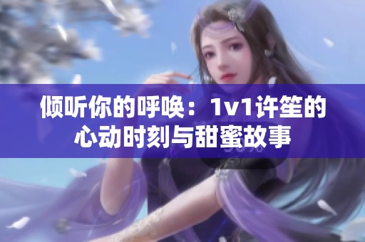 倾听你的呼唤：1v1许笙的心动时刻与甜蜜故事