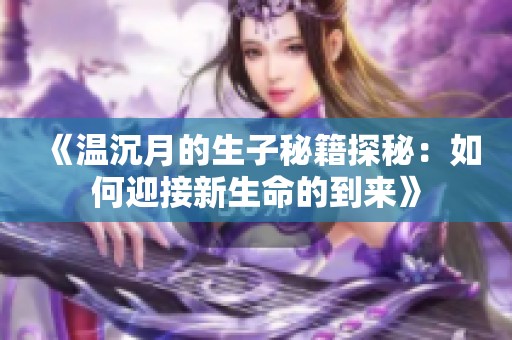 《温沉月的生子秘籍探秘：如何迎接新生命的到来》