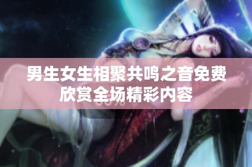 男生女生相聚共鸣之音免费欣赏全场精彩内容