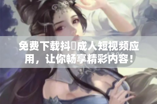 免费下载抖抈成人短视频应用，让你畅享精彩内容！