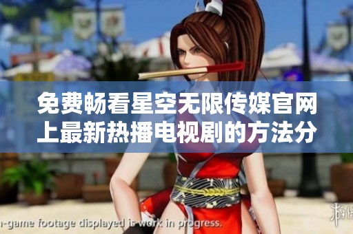 免费畅看星空无限传媒官网上最新热播电视剧的方法分享