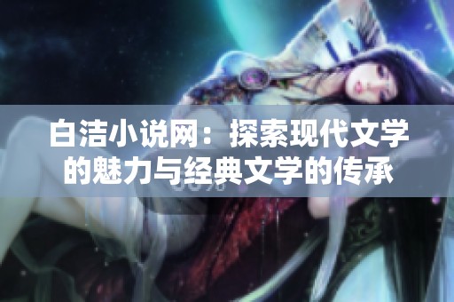 白洁小说网：探索现代文学的魅力与经典文学的传承