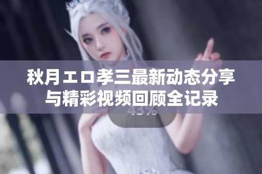 秋月エロ孝三最新动态分享与精彩视频回顾全记录