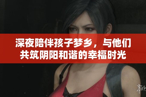 深夜陪伴孩子梦乡，与他们共筑阴阳和谐的幸福时光