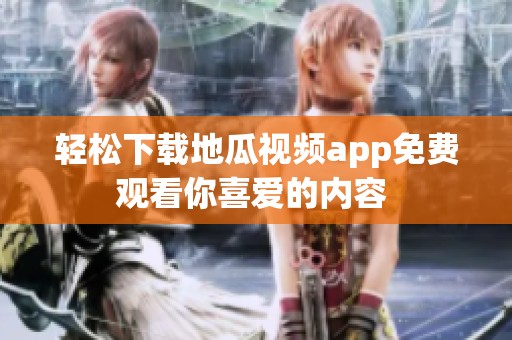 轻松下载地瓜视频app免费观看你喜爱的内容 