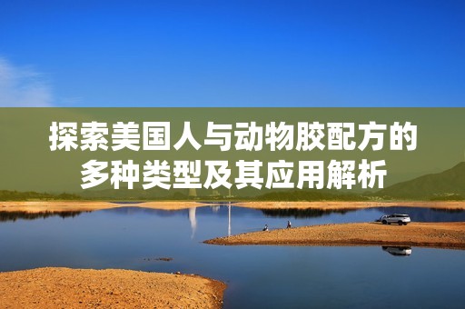 探索美国人与动物胶配方的多种类型及其应用解析