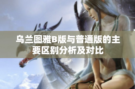 乌兰图雅B版与普通版的主要区别分析及对比