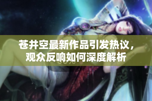 苍井空最新作品引发热议，观众反响如何深度解析