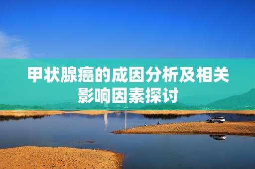 甲状腺癌的成因分析及相关影响因素探讨