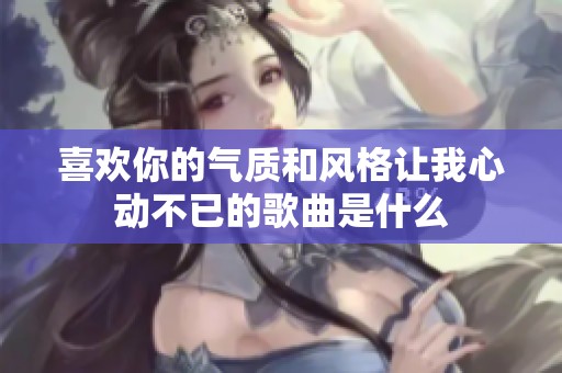 喜欢你的气质和风格让我心动不已的歌曲是什么