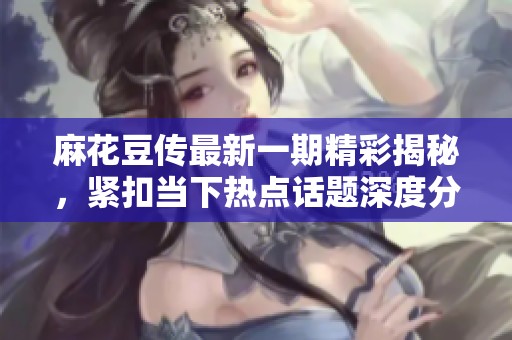 麻花豆传最新一期精彩揭秘，紧扣当下热点话题深度分析