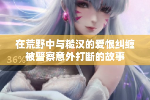 在荒野中与糙汉的爱恨纠缠被警察意外打断的故事