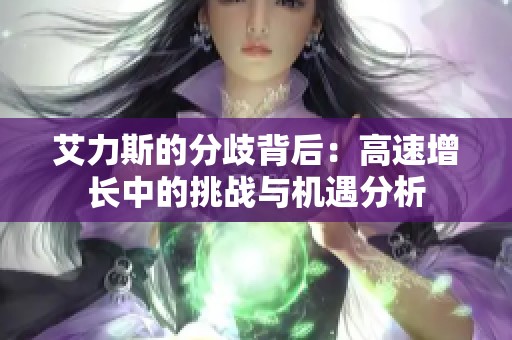 艾力斯的分歧背后：高速增长中的挑战与机遇分析