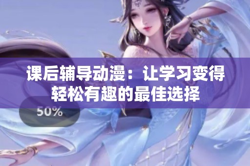 课后辅导动漫：让学习变得轻松有趣的最佳选择