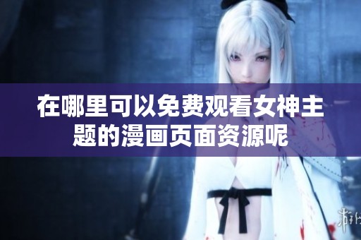 在哪里可以免费观看女神主题的漫画页面资源呢