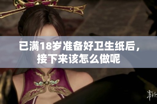 已满18岁准备好卫生纸后，接下来该怎么做呢