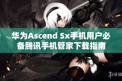 华为Ascend Sx手机用户必备腾讯手机管家下载指南
