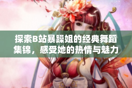 探索B站暴躁姐的经典舞蹈集锦，感受她的热情与魅力