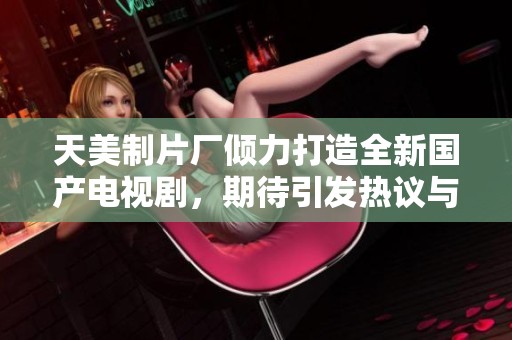 天美制片厂倾力打造全新国产电视剧，期待引发热议与关注