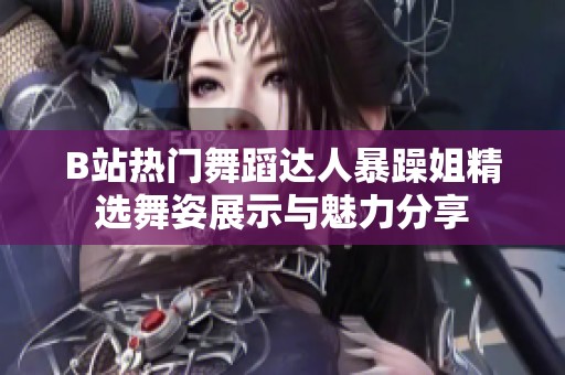 B站热门舞蹈达人暴躁姐精选舞姿展示与魅力分享
