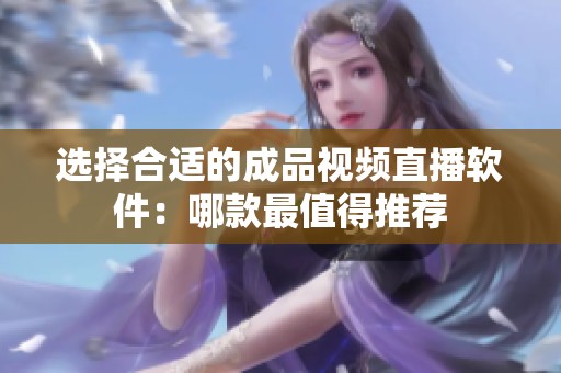 选择合适的成品视频直播软件：哪款最值得推荐