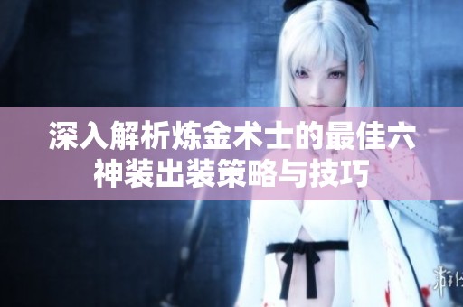 深入解析炼金术士的最佳六神装出装策略与技巧