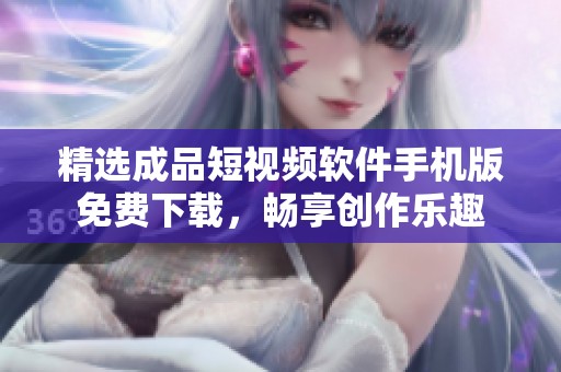 精选成品短视频软件手机版免费下载，畅享创作乐趣