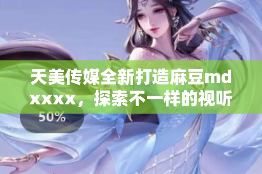 天美传媒全新打造麻豆mdxxxx，探索不一样的视听盛宴