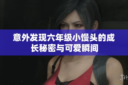 意外发现六年级小馒头的成长秘密与可爱瞬间