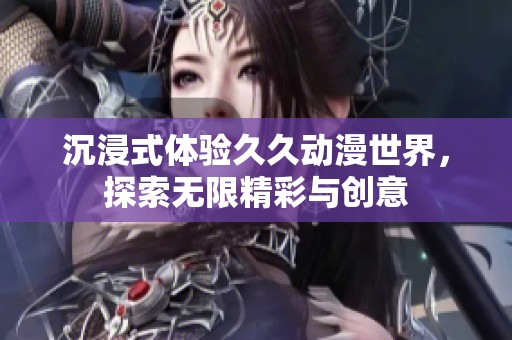 沉浸式体验久久动漫世界，探索无限精彩与创意