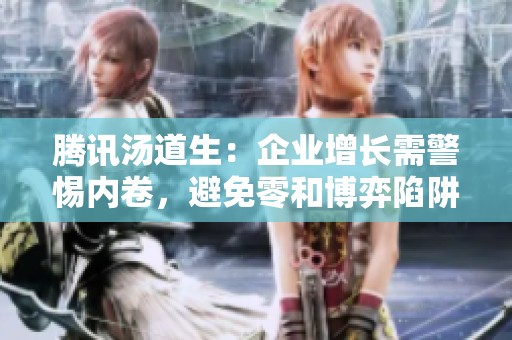 腾讯汤道生：企业增长需警惕内卷，避免零和博弈陷阱