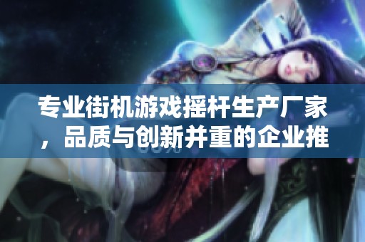 专业街机游戏摇杆生产厂家，品质与创新并重的企业推荐