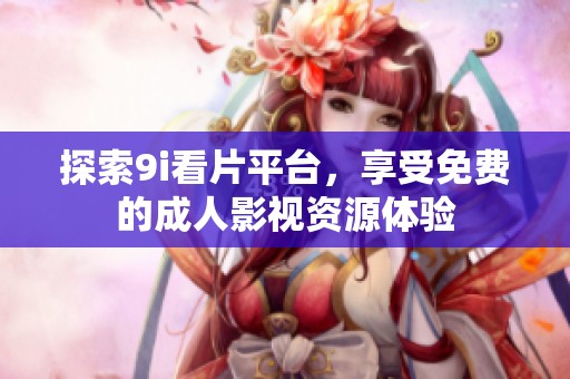 探索9i看片平台，享受免费的成人影视资源体验