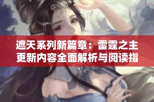 遮天系列新篇章：雷霆之主更新内容全面解析与阅读指导