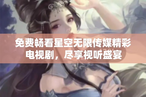 免费畅看星空无限传媒精彩电视剧，尽享视听盛宴