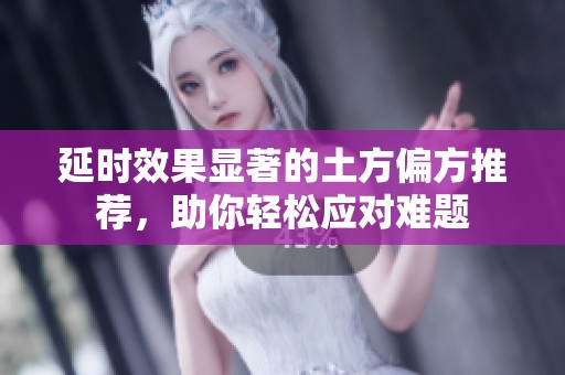 延时效果显著的土方偏方推荐，助你轻松应对难题