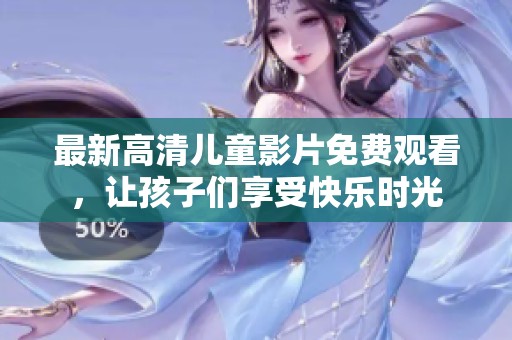 最新高清儿童影片免费观看，让孩子们享受快乐时光