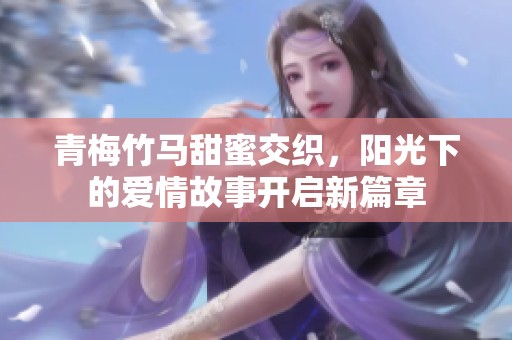 青梅竹马甜蜜交织，阳光下的爱情故事开启新篇章