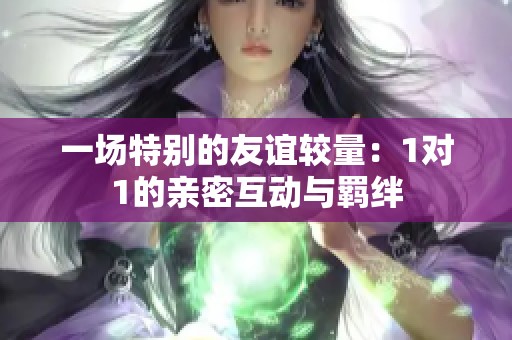 一场特别的友谊较量：1对1的亲密互动与羁绊