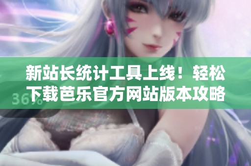 新站长统计工具上线！轻松下载芭乐官方网站版本攻略