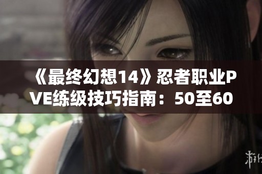《最终幻想14》忍者职业PVE练级技巧指南：50至60级全面解析