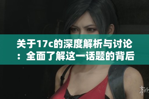 关于17c的深度解析与讨论：全面了解这一话题的背后意义