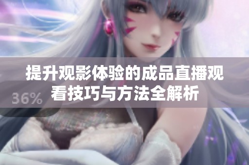 提升观影体验的成品直播观看技巧与方法全解析