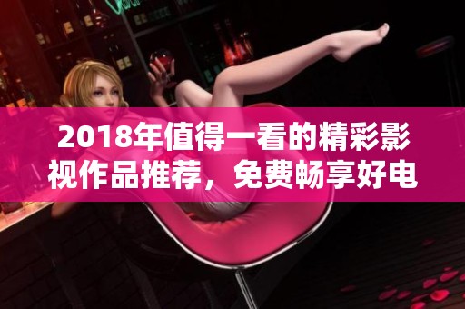 2018年值得一看的精彩影视作品推荐，免费畅享好电影
