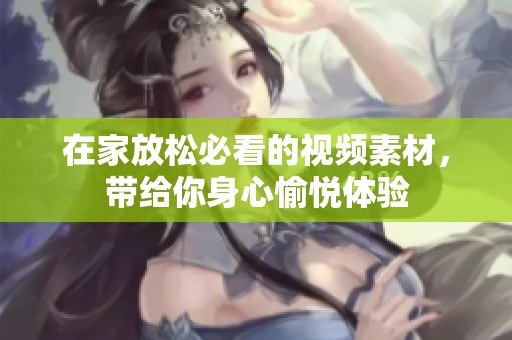 在家放松必看的视频素材，带给你身心愉悦体验