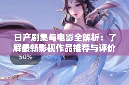 日产剧集与电影全解析：了解最新影视作品推荐与评价