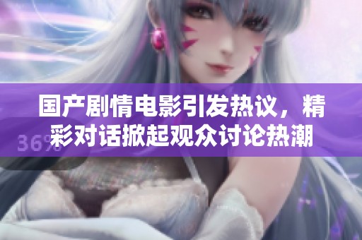 国产剧情电影引发热议，精彩对话掀起观众讨论热潮