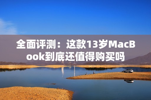 全面评测：这款13岁MacBook到底还值得购买吗