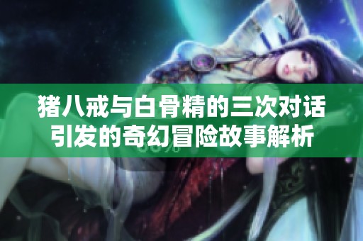 猪八戒与白骨精的三次对话引发的奇幻冒险故事解析