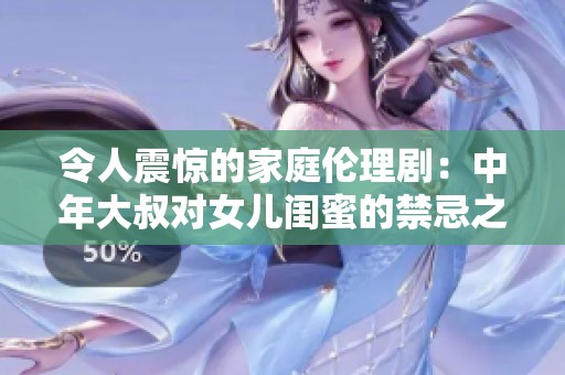 令人震惊的家庭伦理剧：中年大叔对女儿闺蜜的禁忌之恋